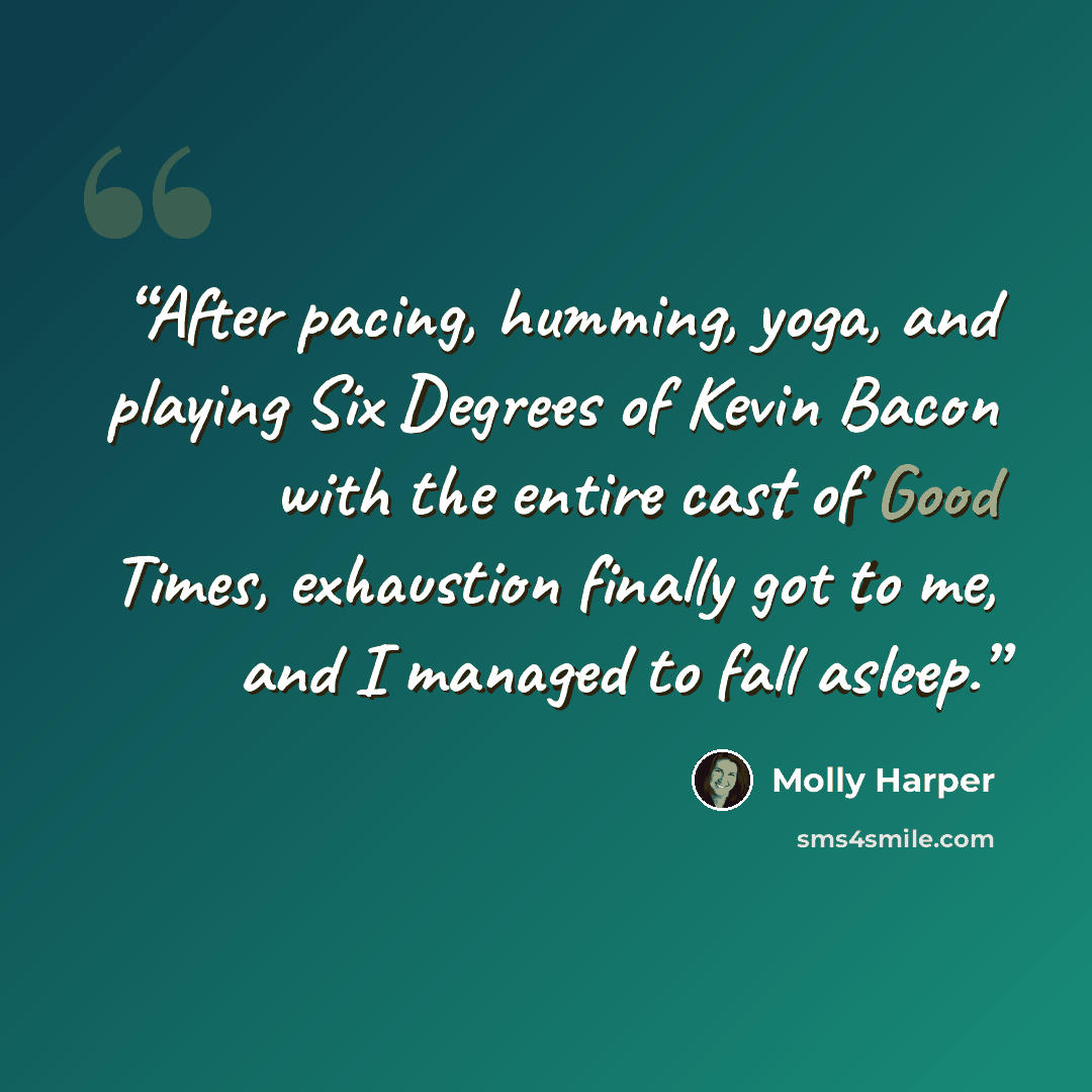 “After pacing, humming, yoga, and playing Six Degrees of Kevin Bacon with the entire cast of Good Times, exhaustion finally got to me, and I managed to fall asleep.” quote by Molly Harper