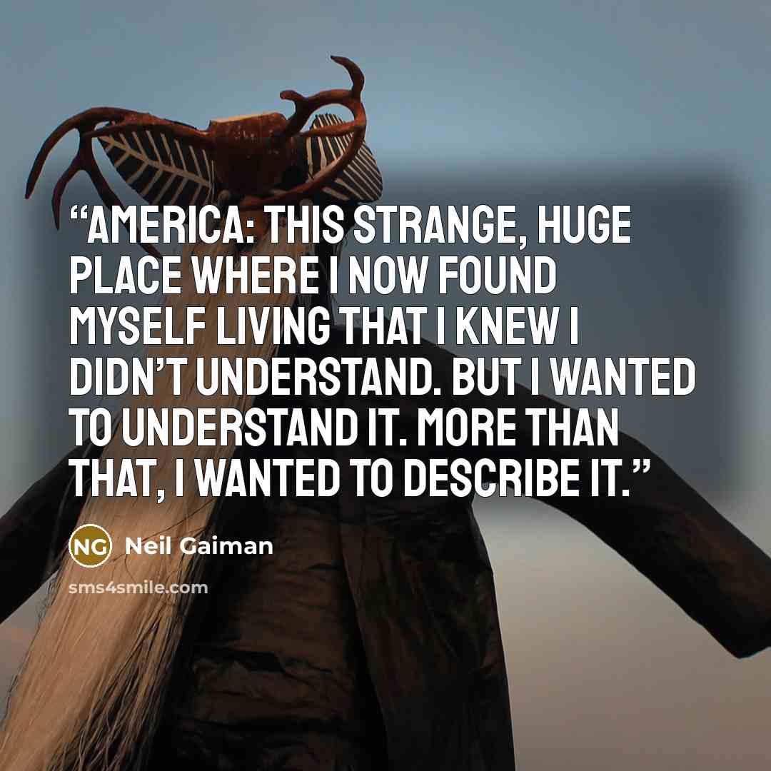 “America: this strange, huge place where I now found myself living that I knew I didn’t understand. But I wanted to understand it. More than that, I wanted to describe it.” quote by Neil Gaiman