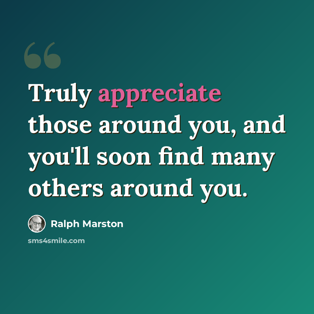 “Truly appreciate those around you, and you'll soon find many others around you.” quote by Ralph Marston