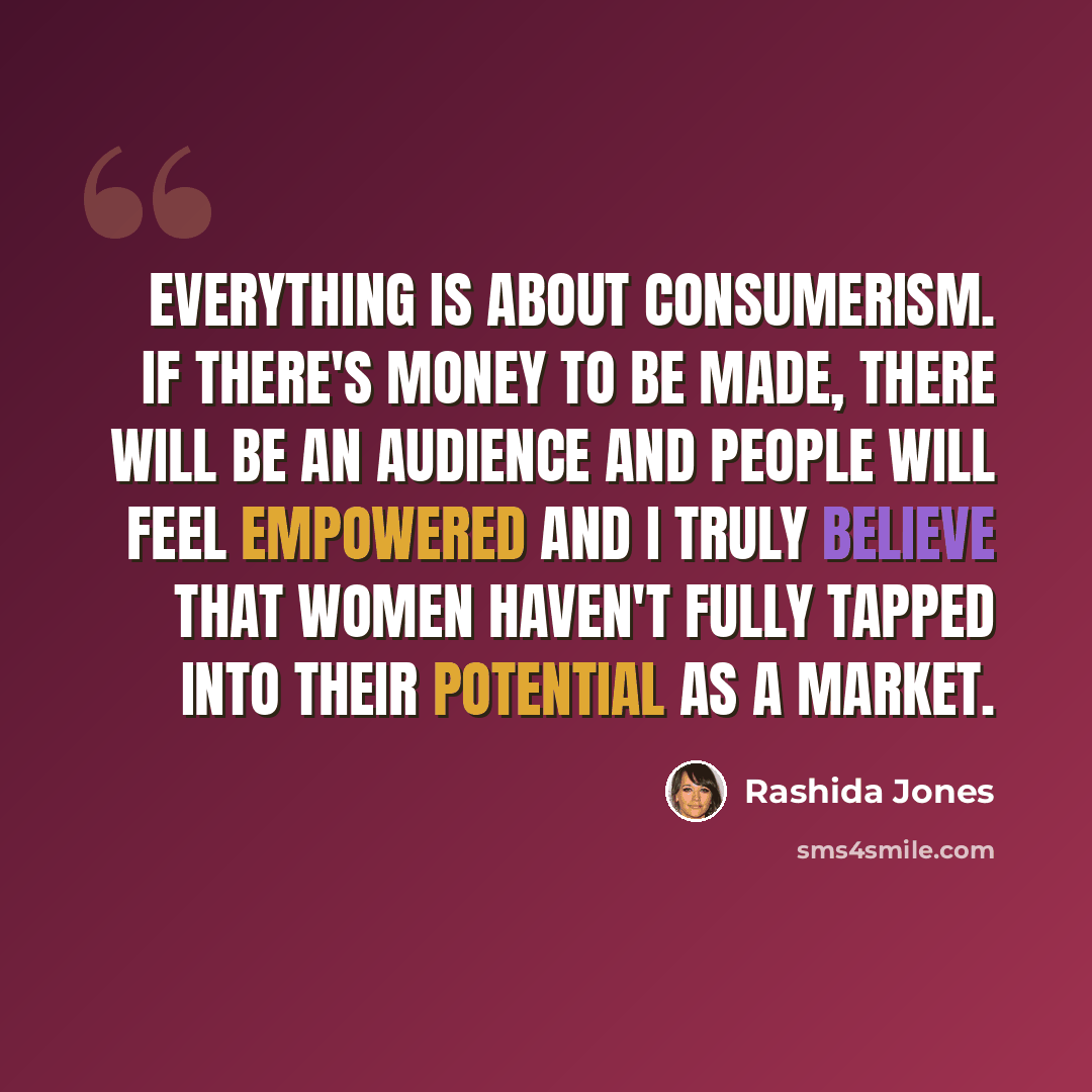 “Everything is about consumerism. If there's money to be made, there will be an audience and people will feel empowered and I truly believe that women haven't fully tapped into their potential as a market.” quote by Rashida Jones