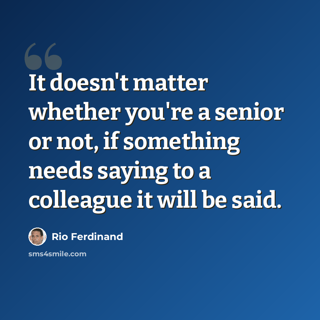“It doesn't matter whether you're a senior or not, if something needs saying to a colleague it will be said.” quote by Rio Ferdinand