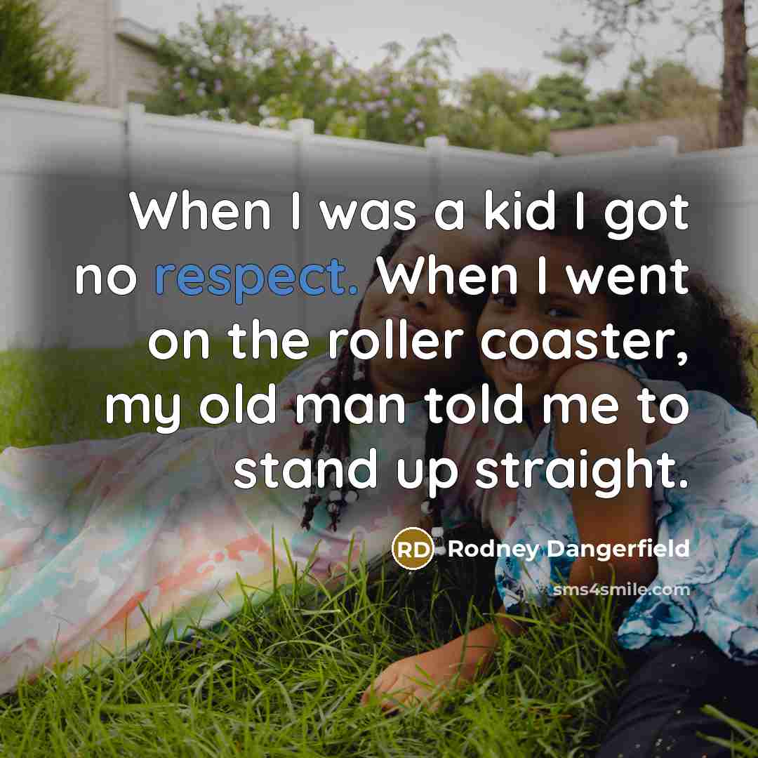 “When I was a kid I got no respect. When I went on the roller coaster, my old man told me to stand up straight.” quote by Rodney Dangerfield