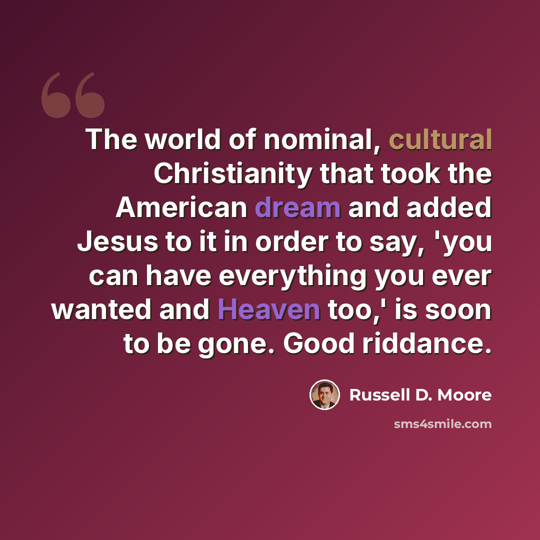 “The world of nominal, cultural Christianity that took the American dream and added Jesus to it in order to say, 'you can have everything you ever wanted and Heaven too,' is soon to be gone. Good riddance.” quote by Russell D. Moore