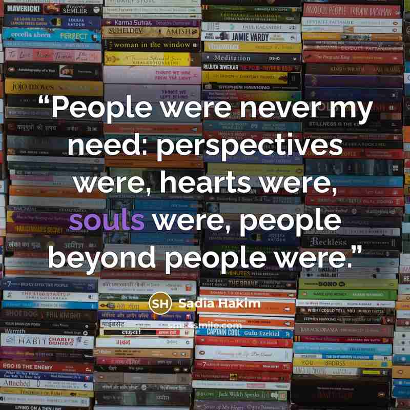 “People were never my need: perspectives were, hearts were, souls were, people beyond people were.” quote by Sadia Hakim