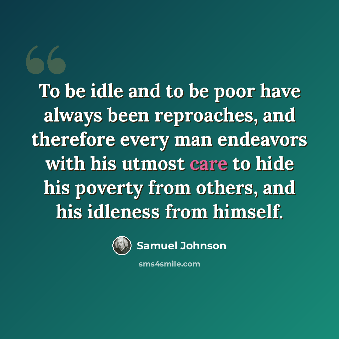 “To be idle and to be poor have always been reproaches, and therefore every man endeavors with his utmost care to hide his poverty from others, and his idleness from himself.” quote by Samuel Johnson