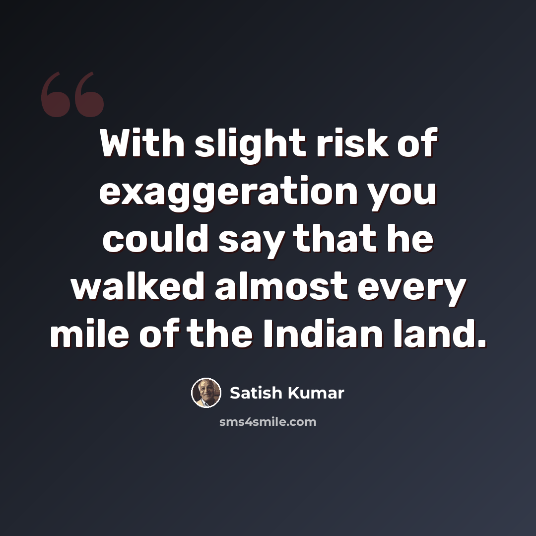 “With slight risk of exaggeration you could say that he walked almost every mile of the Indian land.” quote by Satish Kumar