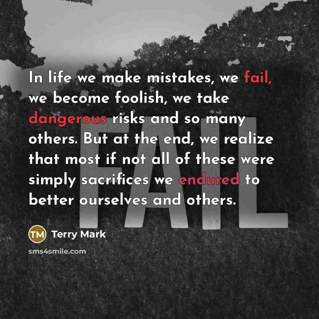“In life we make mistakes, we fail, we become foolish, we take dangerous risks and so many others. But at the end, we realize that most if not all of these were simply sacrifices we endured to better ourselves and others.” quote by Terry Mark