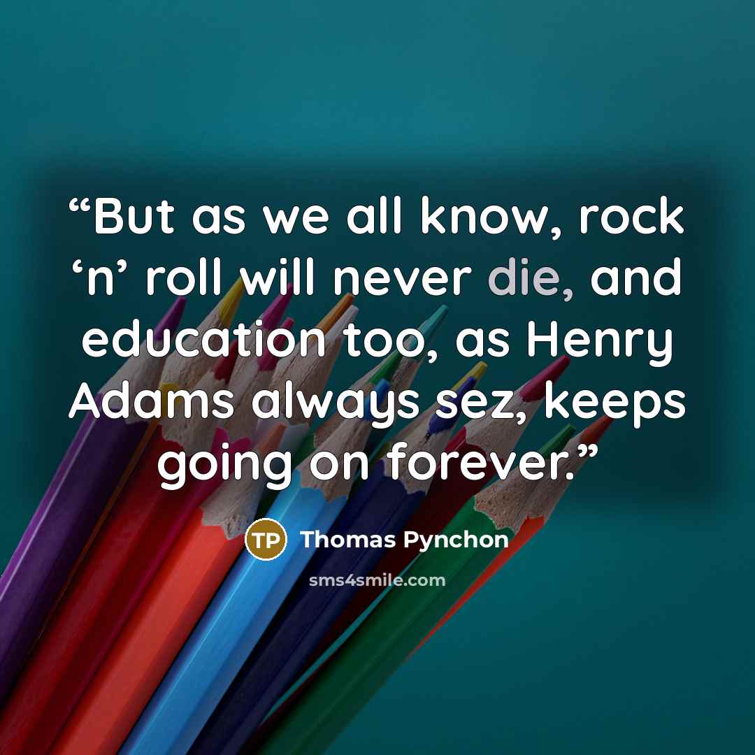 “But as we all know, rock ‘n’ roll will never die, and education too, as Henry Adams always sez, keeps going on forever.” quote by Thomas Pynchon