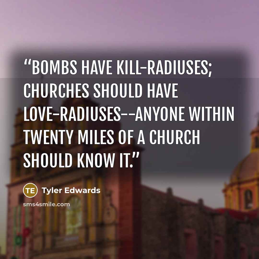 “Bombs have kill-radiuses; churches should have love-radiuses--anyone within twenty miles of a church should know it.” quote by Tyler Edwards