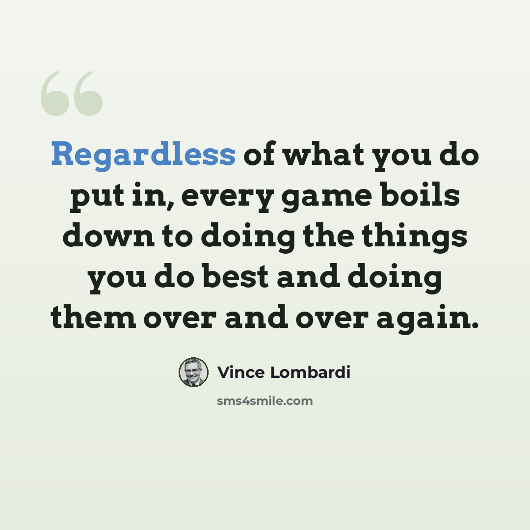 “Regardless of what you do put in, every game boils down to doing the things you do best and doing them over and over again.” quote by Vince Lombardi