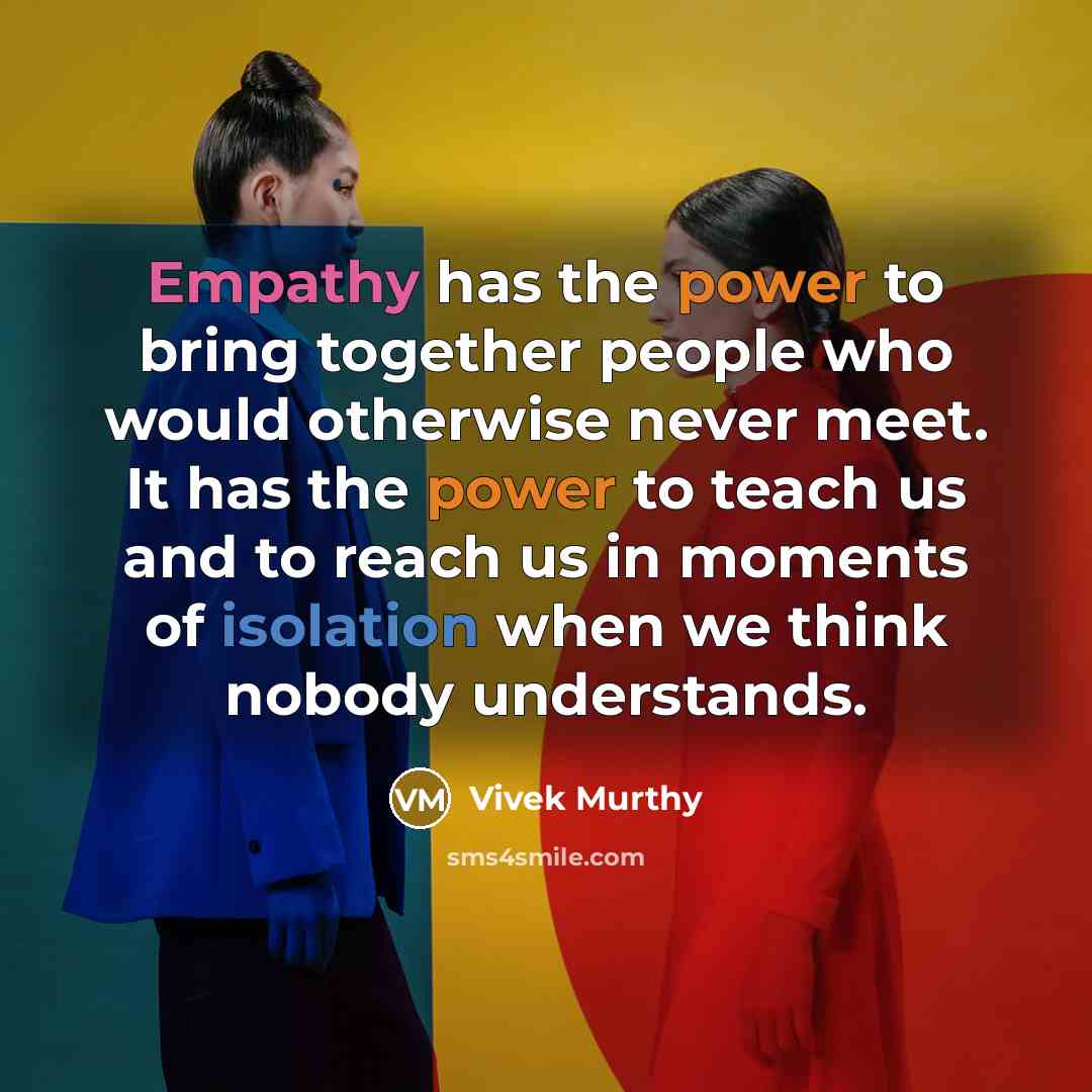 “Empathy has the power to bring together people who would otherwise never meet. It has the power to teach us and to reach us in moments of isolation when we think nobody understands.” quote by Vivek Murthy