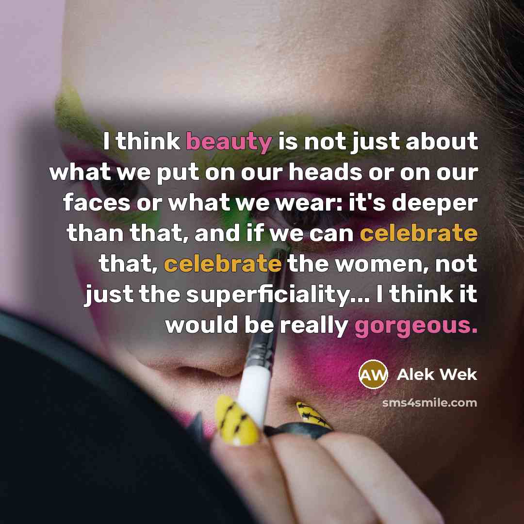 “I think beauty is not just about what we put on our heads or on our faces or what we wear: it's deeper than that, and if we can celebrate that, celebrate the women, not just the superficiality... I think it would be really gorgeous.” quote by Alek Wek