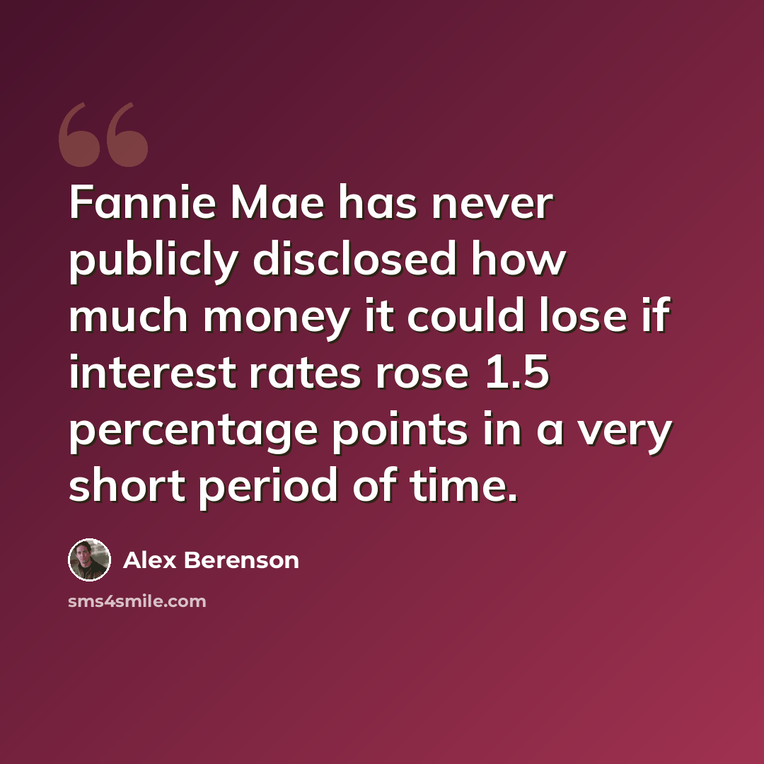 “Fannie Mae has never publicly disclosed how much money it could lose if interest rates rose 1.5 percentage points in a very short period of time.” quote by Alex Berenson