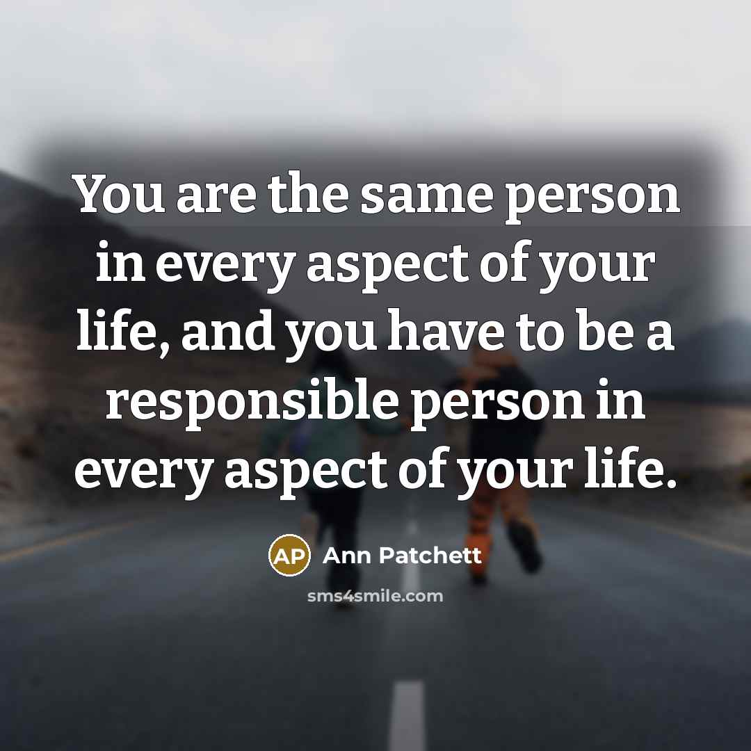 “You are the same person in every aspect of your life, and you have to be a responsible person in every aspect of your life.” quote by Ann Patchett