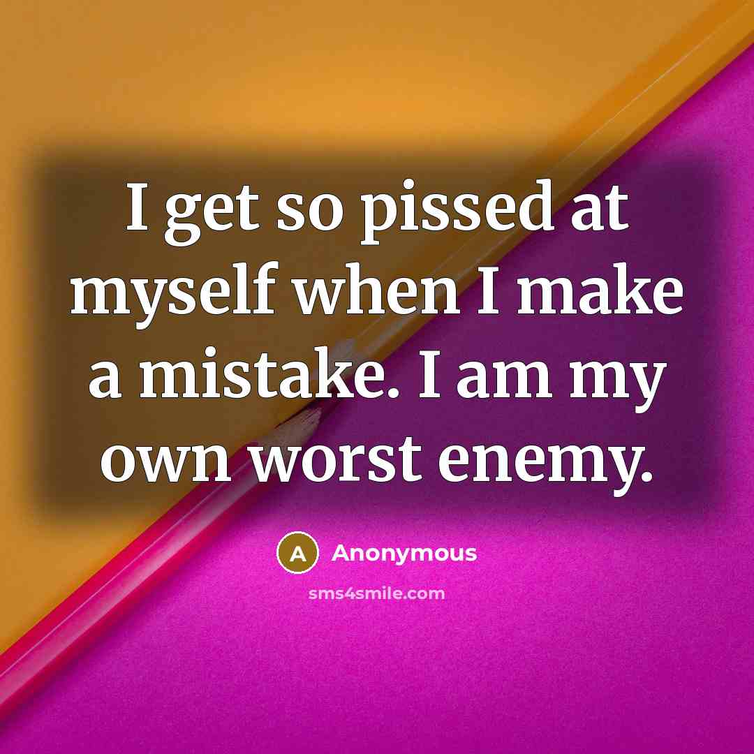 “I get so pissed at myself when I make a mistake. I am my own worst enemy.” quote by Anonymous