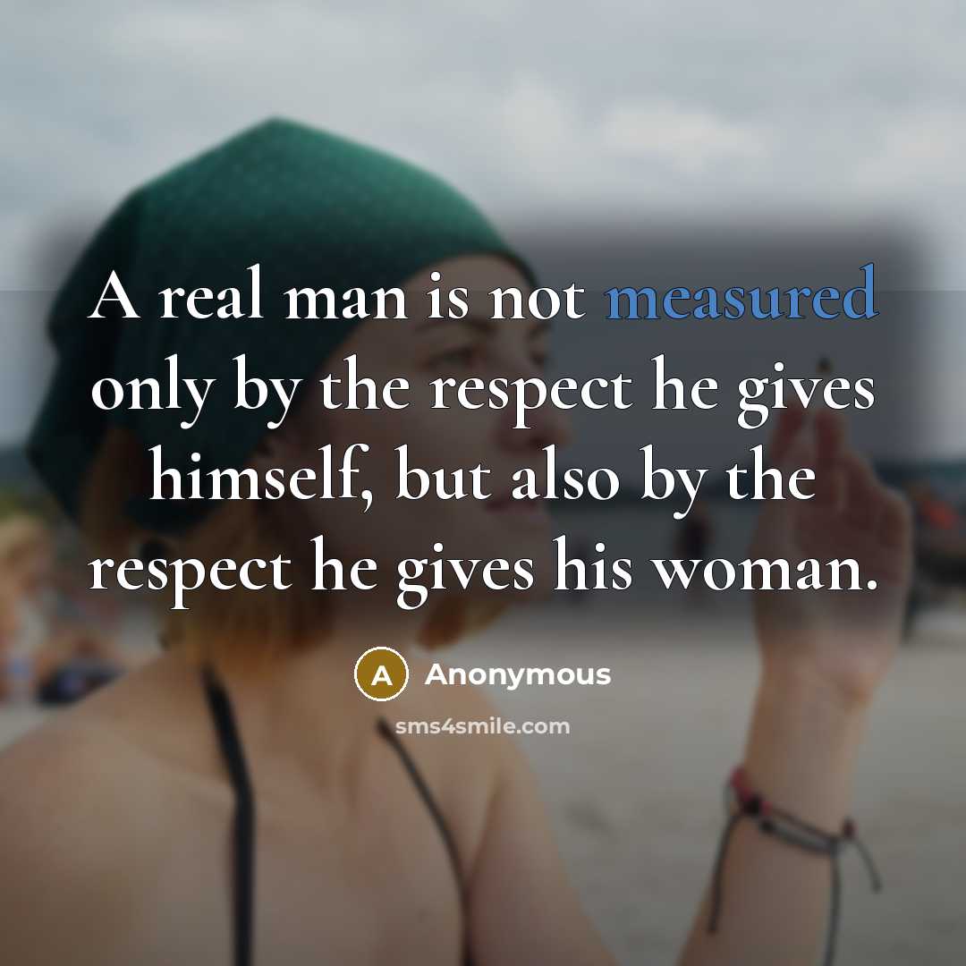 “A real man is not measured only by the respect he gives himself, but also by the respect he gives his woman.” quote by Anonymous