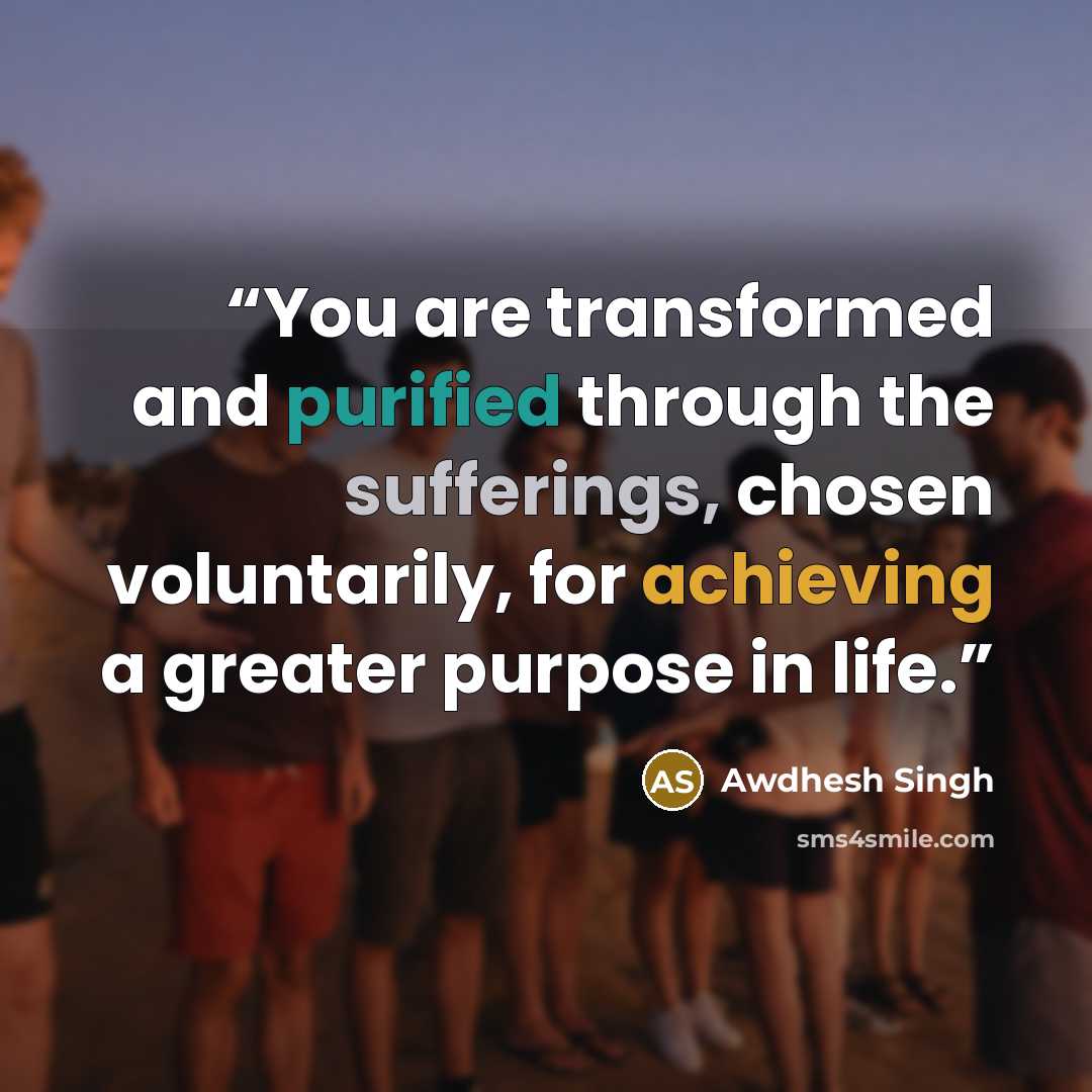 “You are transformed and purified through the sufferings, chosen voluntarily, for achieving a greater purpose in life.” quote by Awdhesh Singh