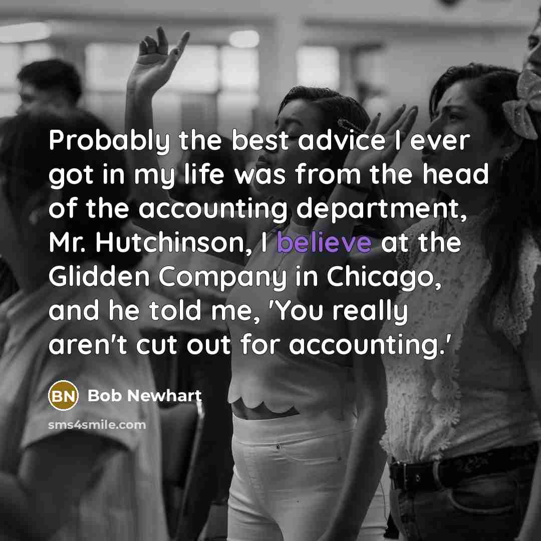 “Probably the best advice I ever got in my life was from the head of the accounting department, Mr. Hutchinson, I believe at the Glidden Company in Chicago, and he told me, 'You really aren't cut out for accounting.'” quote by Bob Newhart