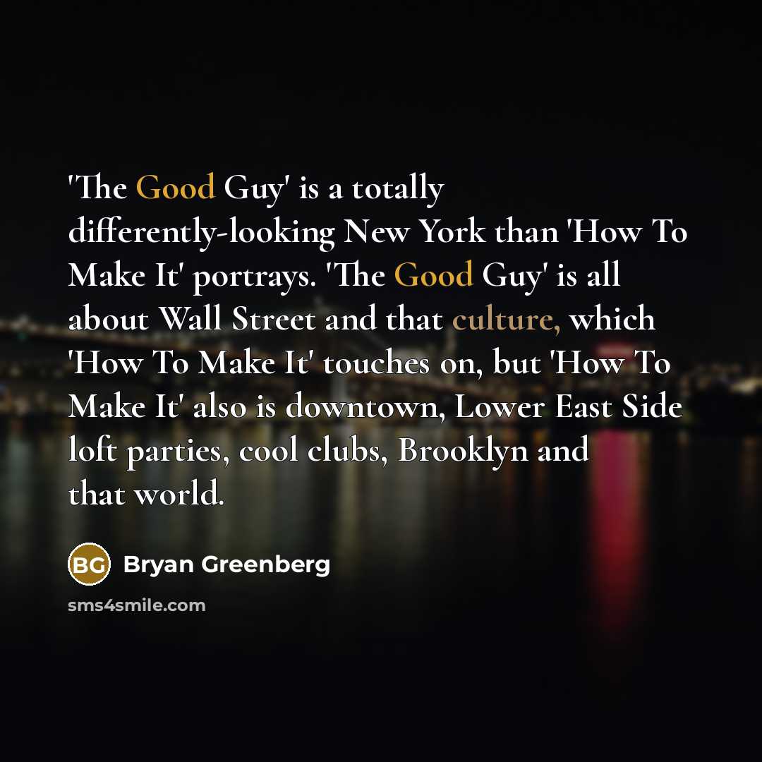 “'The Good Guy' is a totally differently-looking New York than 'How To Make It' portrays. 'The Good Guy' is all about Wall Street and that culture, which 'How To Make It' touches on, but 'How To Make It' also is downtown, Lower East Side loft parties, cool clubs, Brooklyn and that world.” quote by Bryan Greenberg