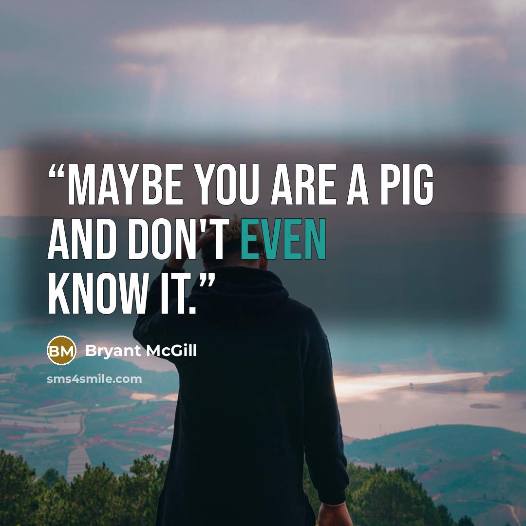 “Maybe you are a pig and don't even know it.” quote by Bryant McGill