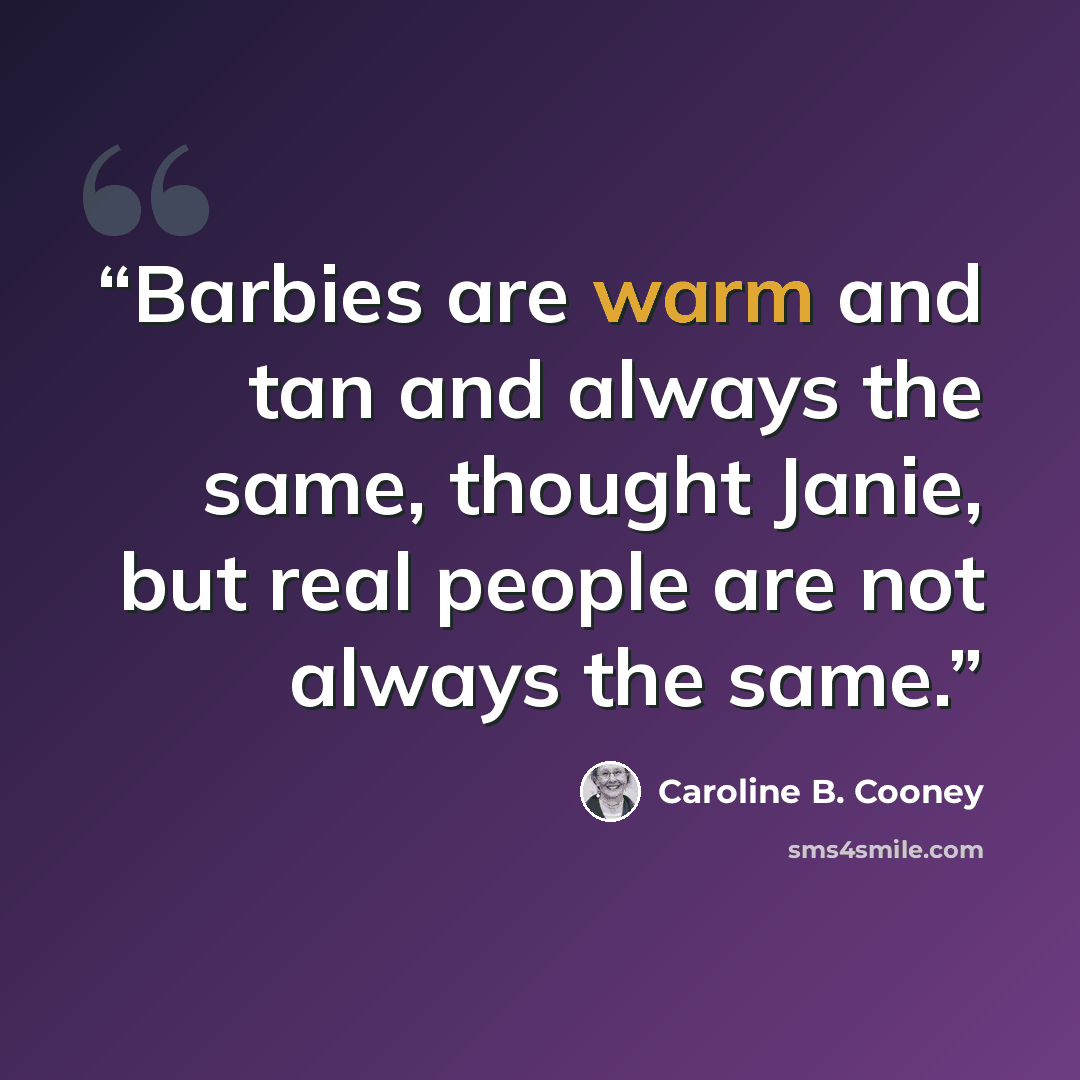 “Barbies are warm and tan and always the same, thought Janie, but real people are not always the same.” quote by Caroline B. Cooney