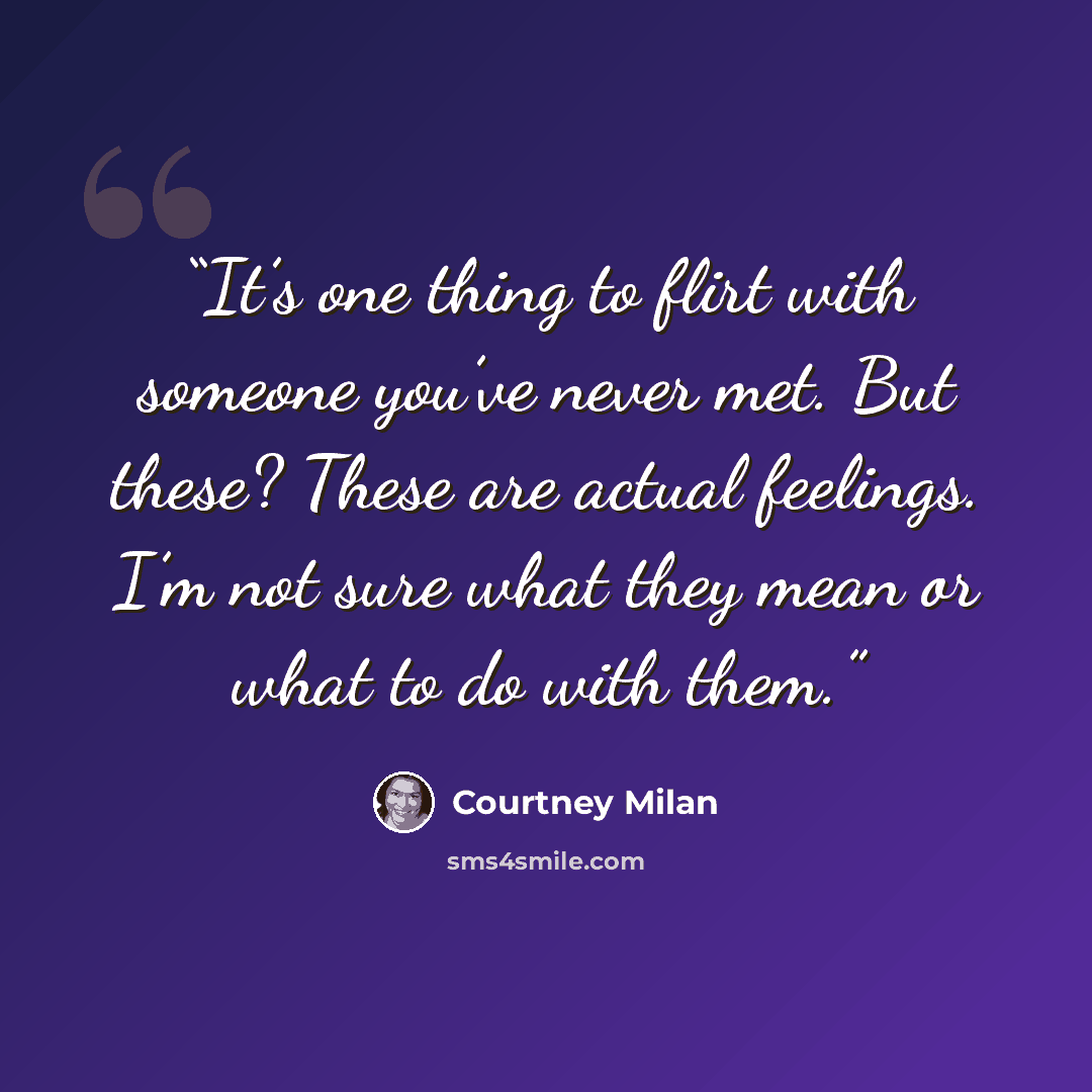 “It’s one thing to flirt with someone you’ve never met. But these? These are actual feelings. I’m not sure what they mean or what to do with them.” quote by Courtney Milan