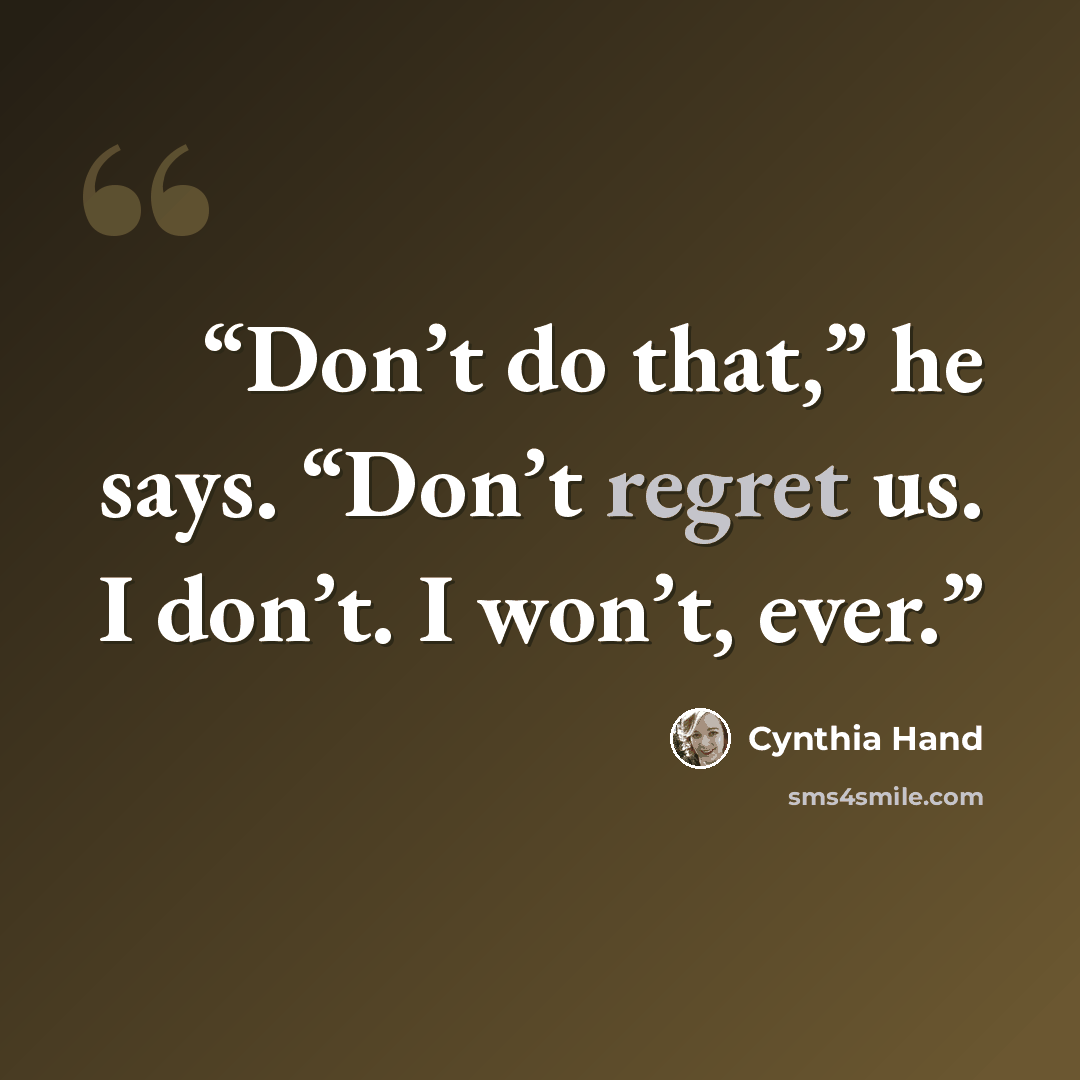 “Don’t do that,” he says. “Don’t regret us. I don’t. I won’t, ever.” quote by Cynthia Hand