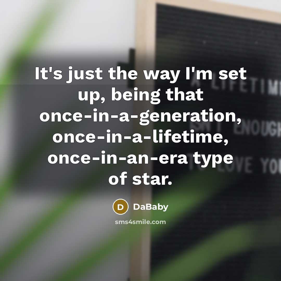 “It's just the way I'm set up, being that once-in-a-generation, once-in-a-lifetime, once-in-an-era type of star.” quote by DaBaby
