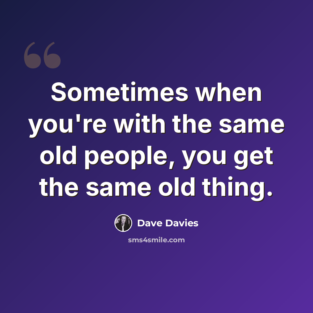 “Sometimes when you're with the same old people, you get the same old thing.” quote by Dave Davies