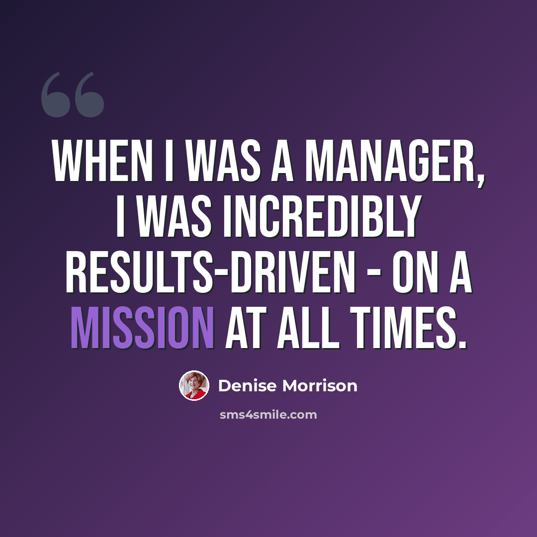 “When I was a manager, I was incredibly results-driven - on a mission at all times.” quote by Denise Morrison