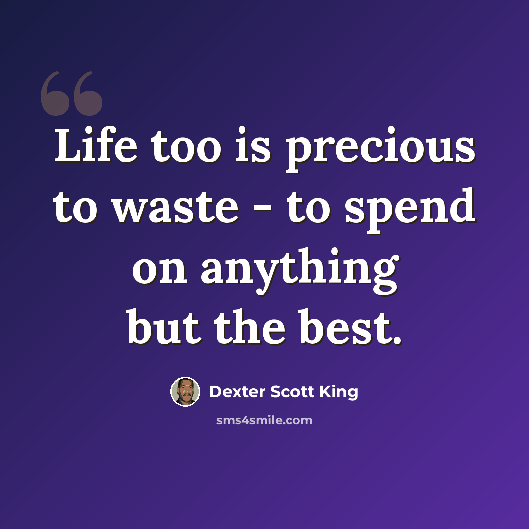 “Life too is precious to waste - to spend on anything but the best.” quote by Dexter Scott King