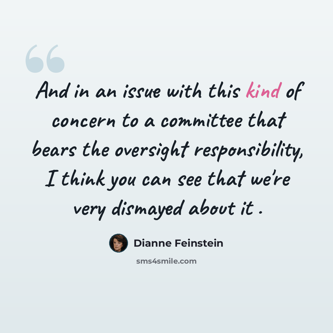 “And in an issue with this kind of concern to a committee that bears the oversight responsibility, I think you can see that we're very dismayed about it .” quote by Dianne Feinstein