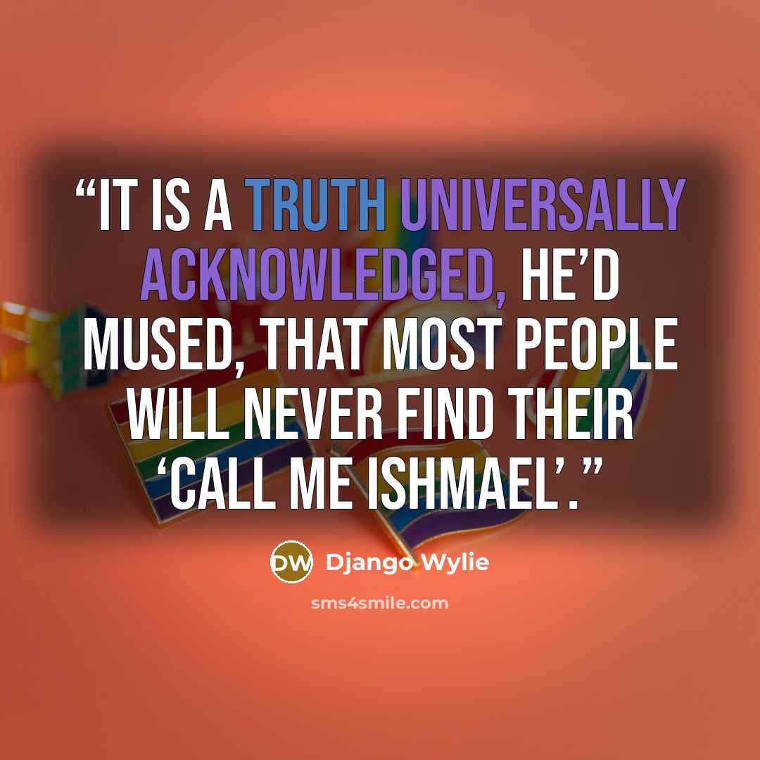“It is a truth universally acknowledged, he’d mused, that most people will never find their ‘call me Ishmael’.” quote by Django Wylie