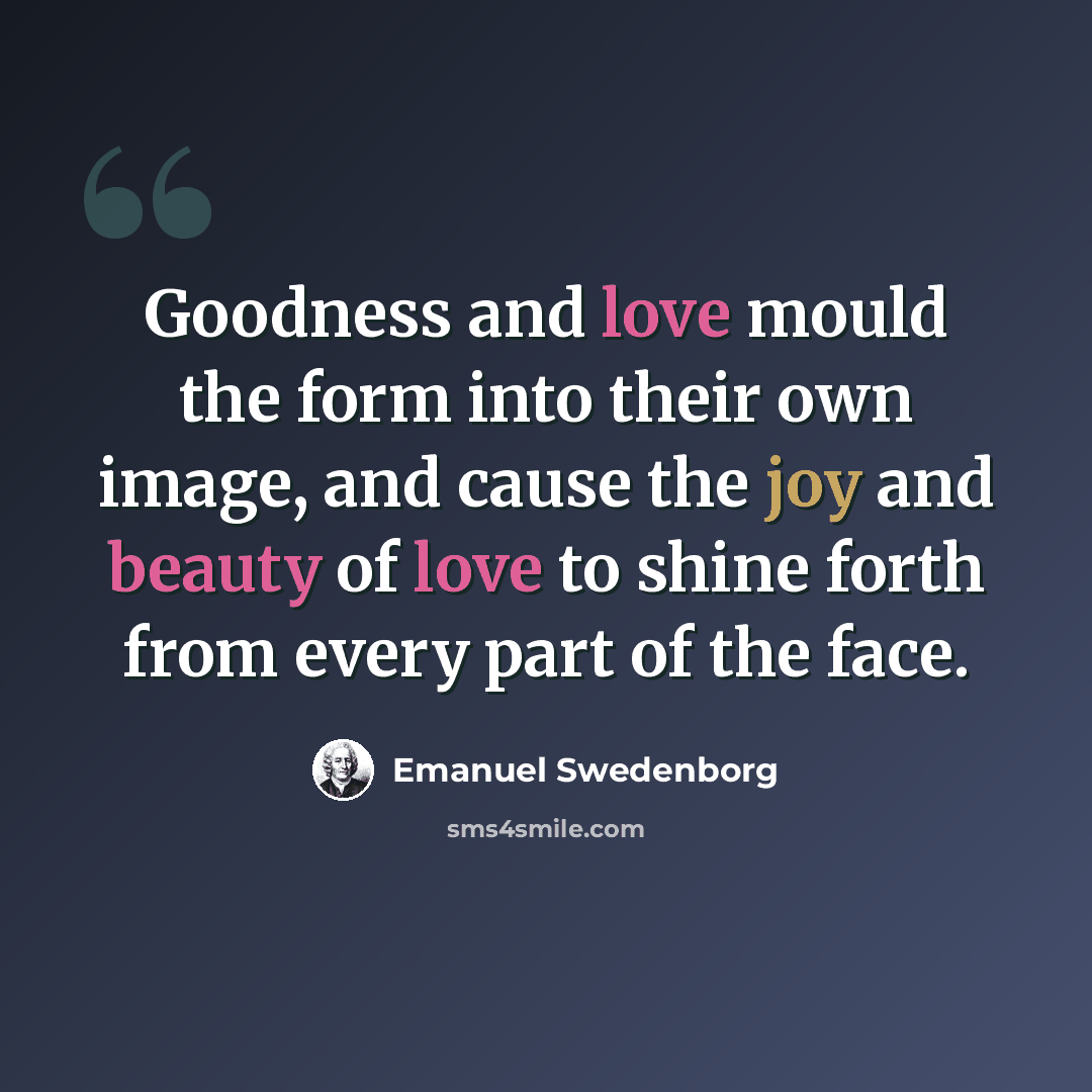 “Goodness and love mould the form into their own image, and cause the joy and beauty of love to shine forth from every part of the face.” quote by Emanuel Swedenborg