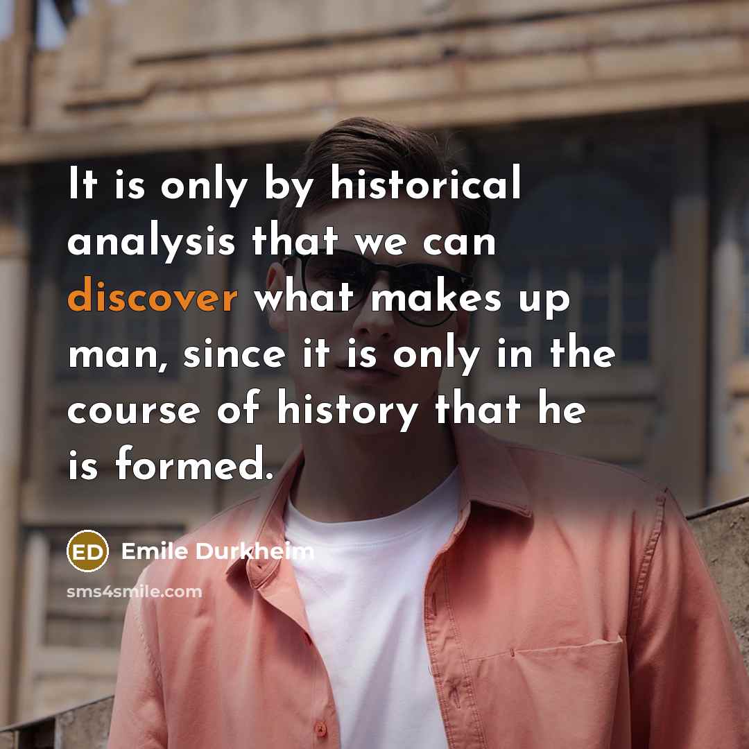 “It is only by historical analysis that we can discover what makes up man, since it is only in the course of history that he is formed.” quote by Emile Durkheim