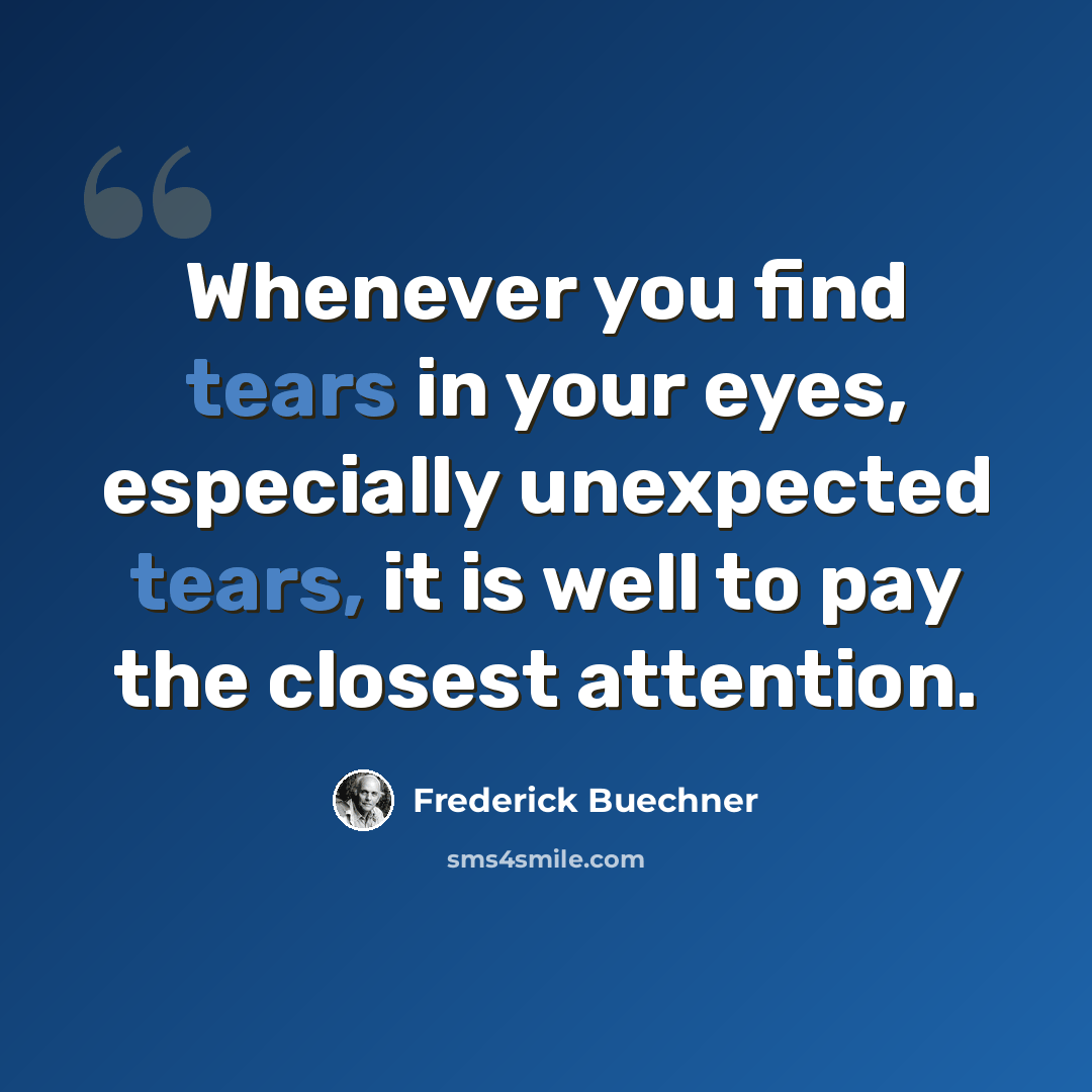 “Whenever you find tears in your eyes, especially unexpected tears, it is well to pay the closest attention.” quote by Frederick Buechner