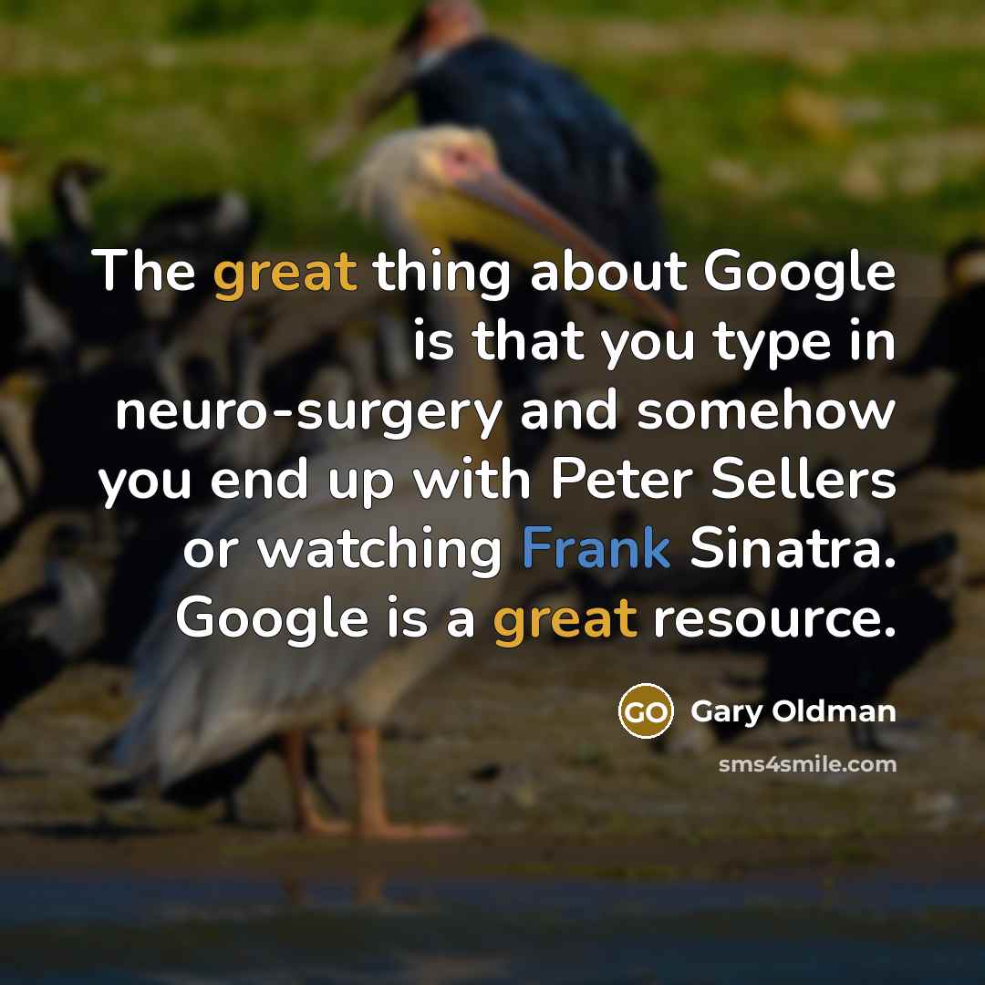 “The great thing about Google is that you type in neuro-surgery and somehow you end up with Peter Sellers or watching Frank Sinatra. Google is a great resource.” quote by Gary Oldman