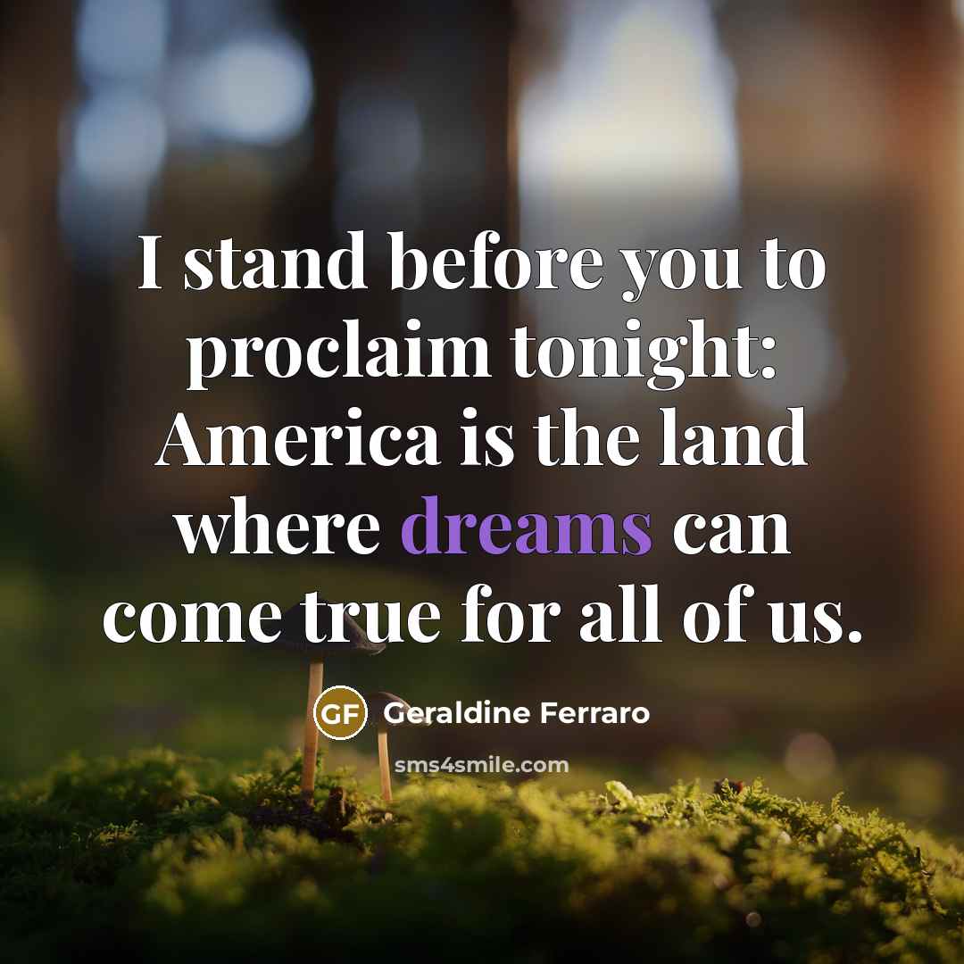 “I stand before you to proclaim tonight: America is the land where dreams can come true for all of us.” quote by Geraldine Ferraro