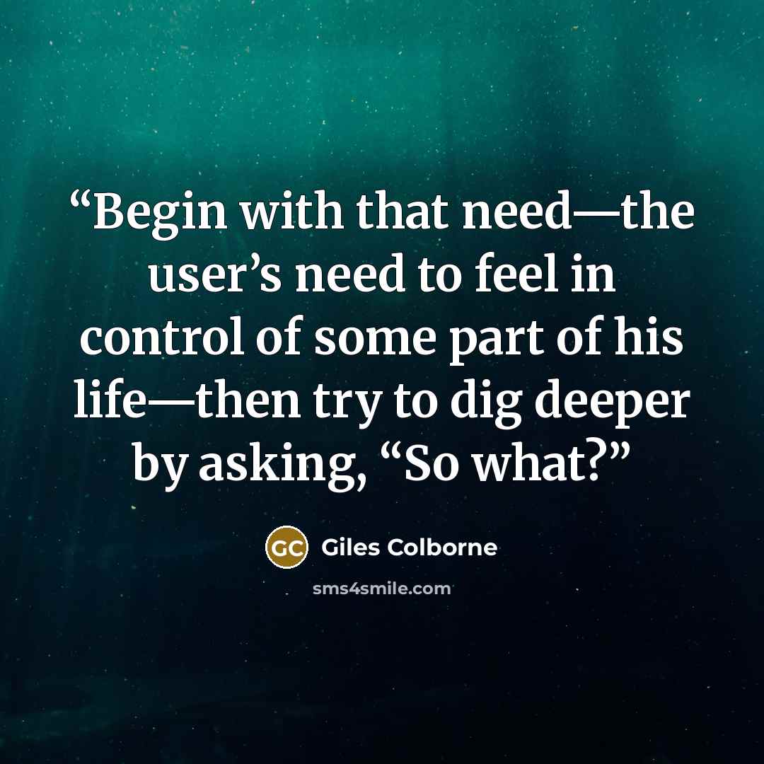 “Begin with that need—the user’s need to feel in control of some part of his life—then try to dig deeper by asking, “So what?” quote by Giles Colborne