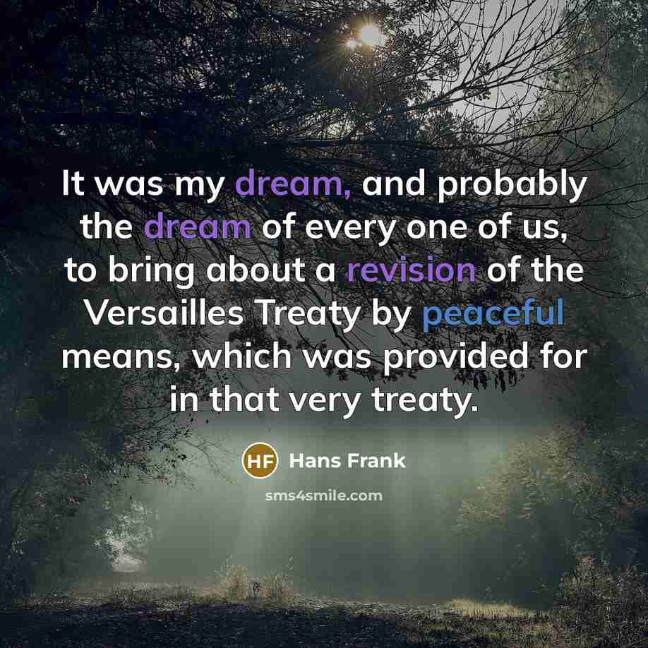 “It was my dream, and probably the dream of every one of us, to bring about a revision of the Versailles Treaty by peaceful means, which was provided for in that very treaty.” quote by Hans Frank