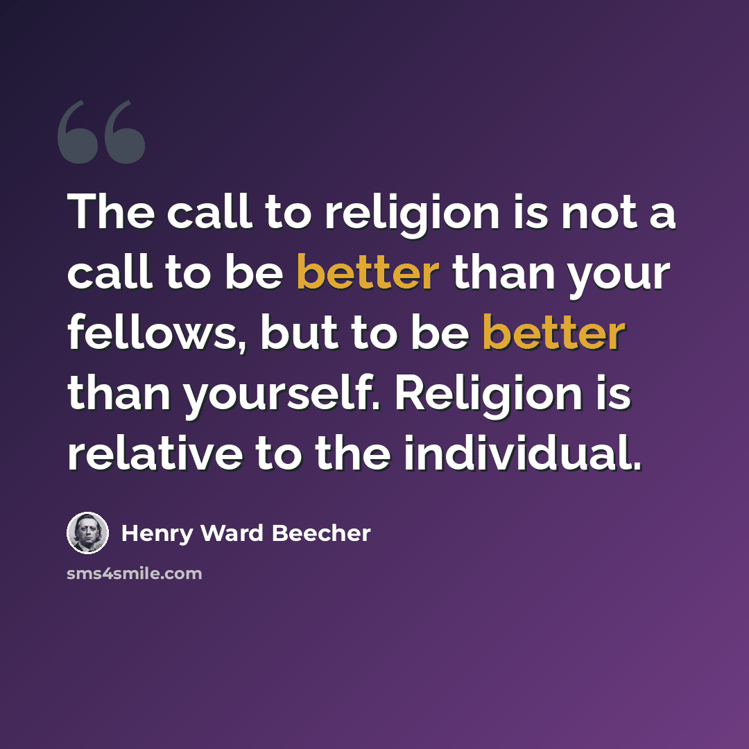 “The call to religion is not a call to be better than your fellows, but to be better than yourself. Religion is relative to the individual.” quote by Henry Ward Beecher