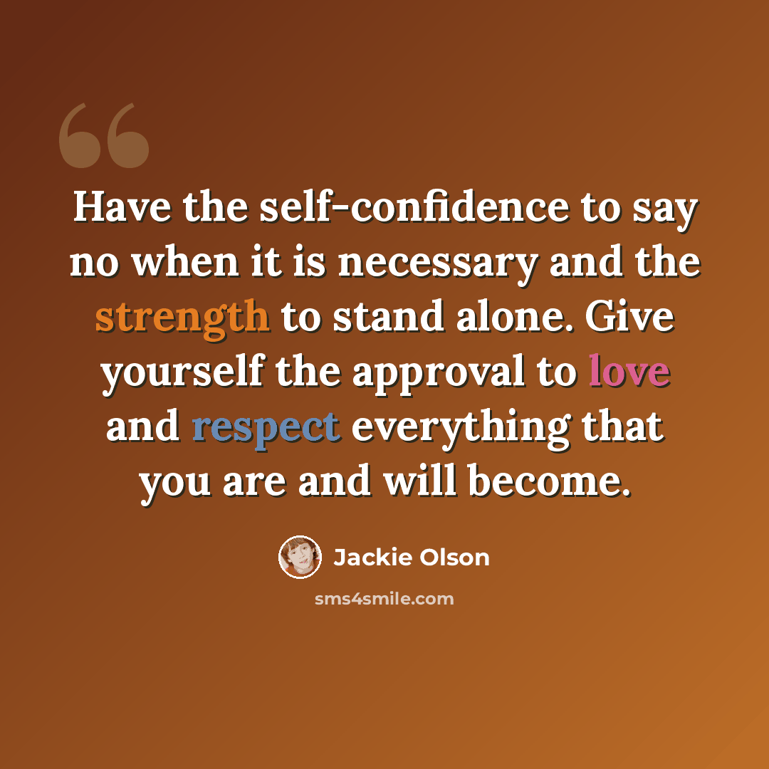 “Have the self-confidence to say no when it is necessary and the strength to stand alone. Give yourself the approval to love and respect everything that you are and will become.” quote by Jackie Olson