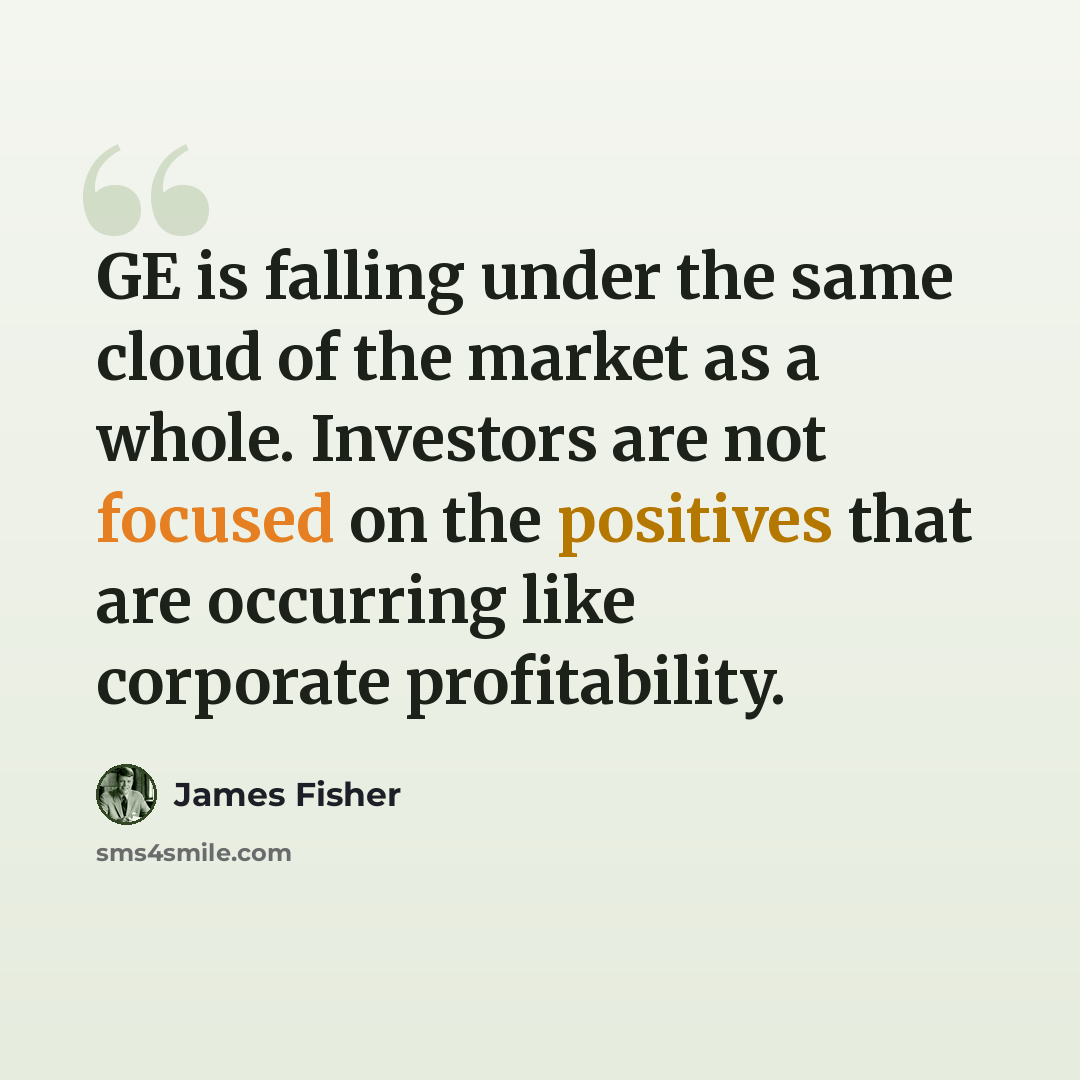 “GE is falling under the same cloud of the market as a whole. Investors are not focused on the positives that are occurring like corporate profitability.” quote by James Fisher