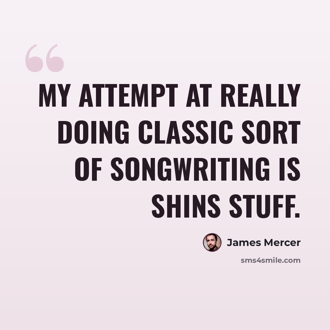 “My attempt at really doing classic sort of songwriting is Shins stuff.” quote by James Mercer