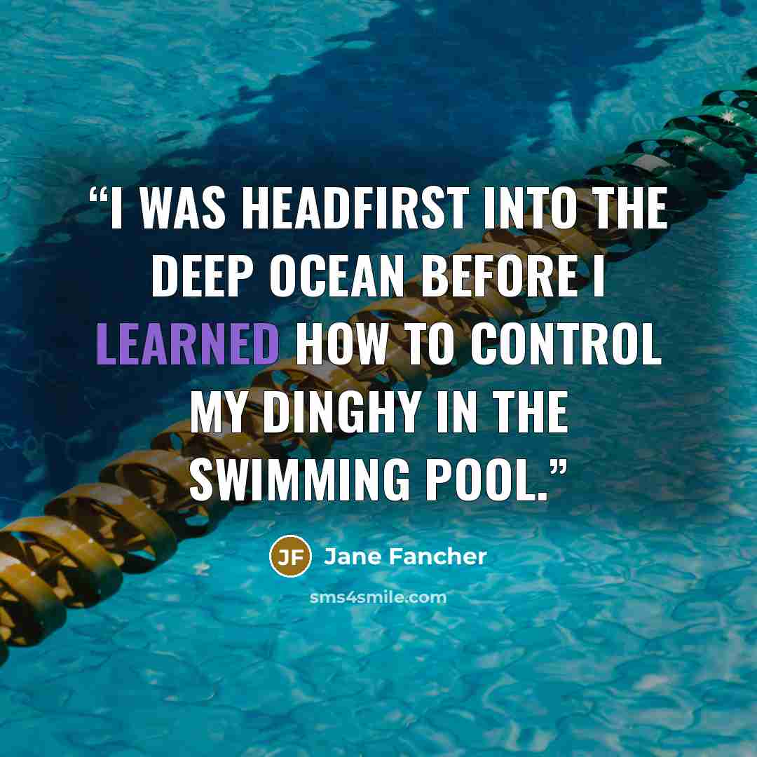 “I was headfirst into the deep ocean before I learned how to control my dinghy in the swimming pool.” quote by Jane Fancher