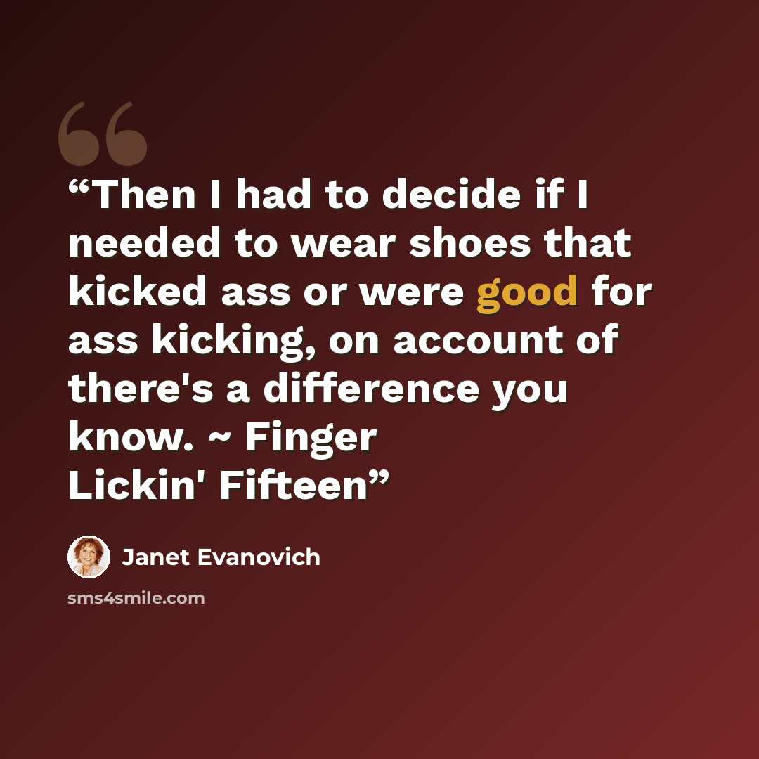 “Then I had to decide if I needed to wear shoes that kicked ass or were good for ass kicking, on account of there's a difference you know. ~ Finger Lickin' Fifteen” quote by Janet Evanovich