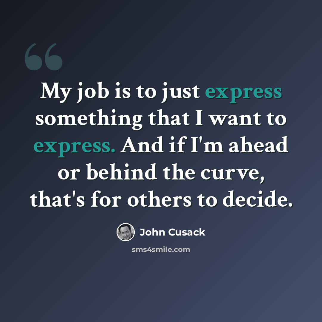 “My job is to just express something that I want to express. And if I'm ahead or behind the curve, that's for others to decide.” quote by John Cusack