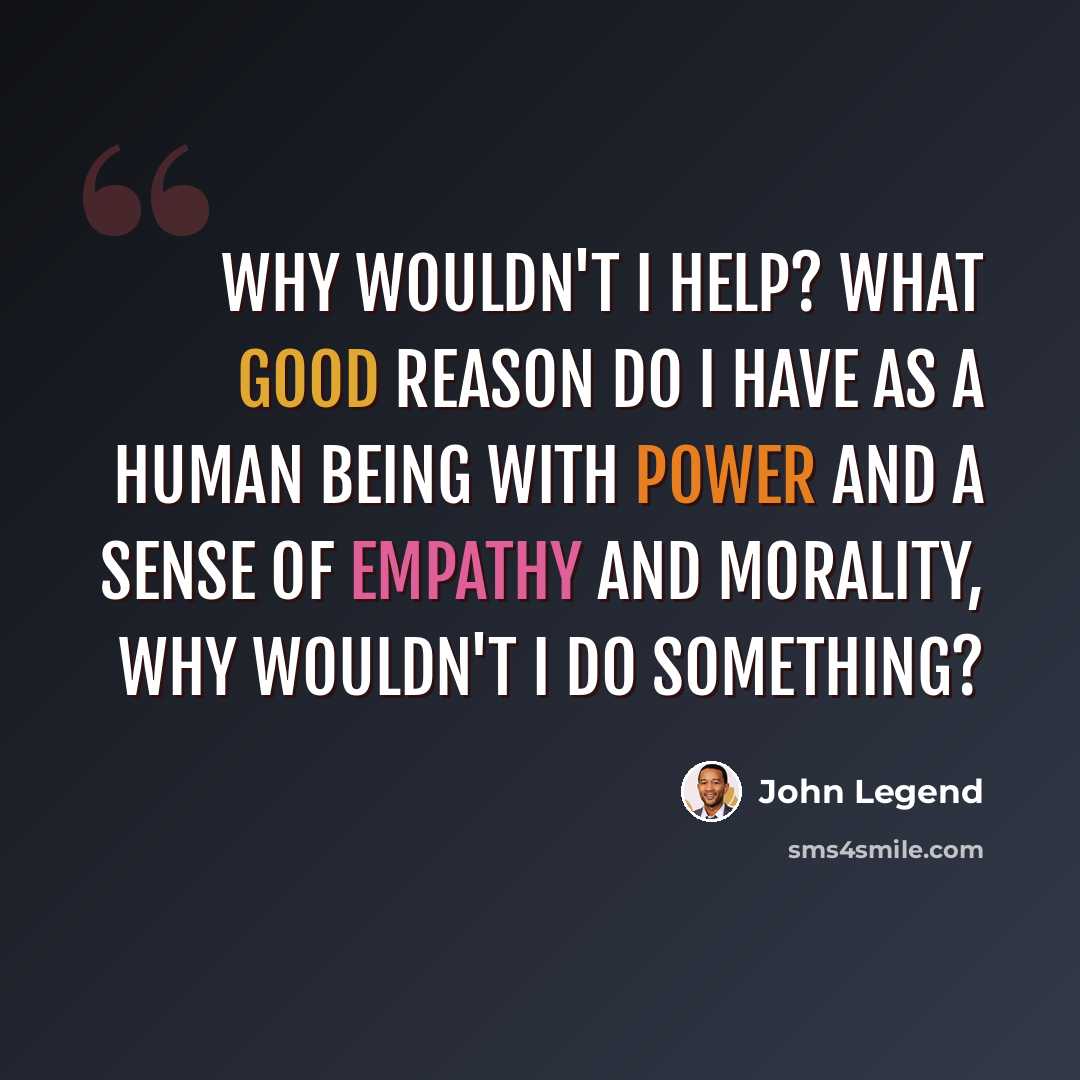 “Why wouldn't I help? What good reason do I have as a human being with power and a sense of empathy and morality, why wouldn't I do something?” quote by John Legend