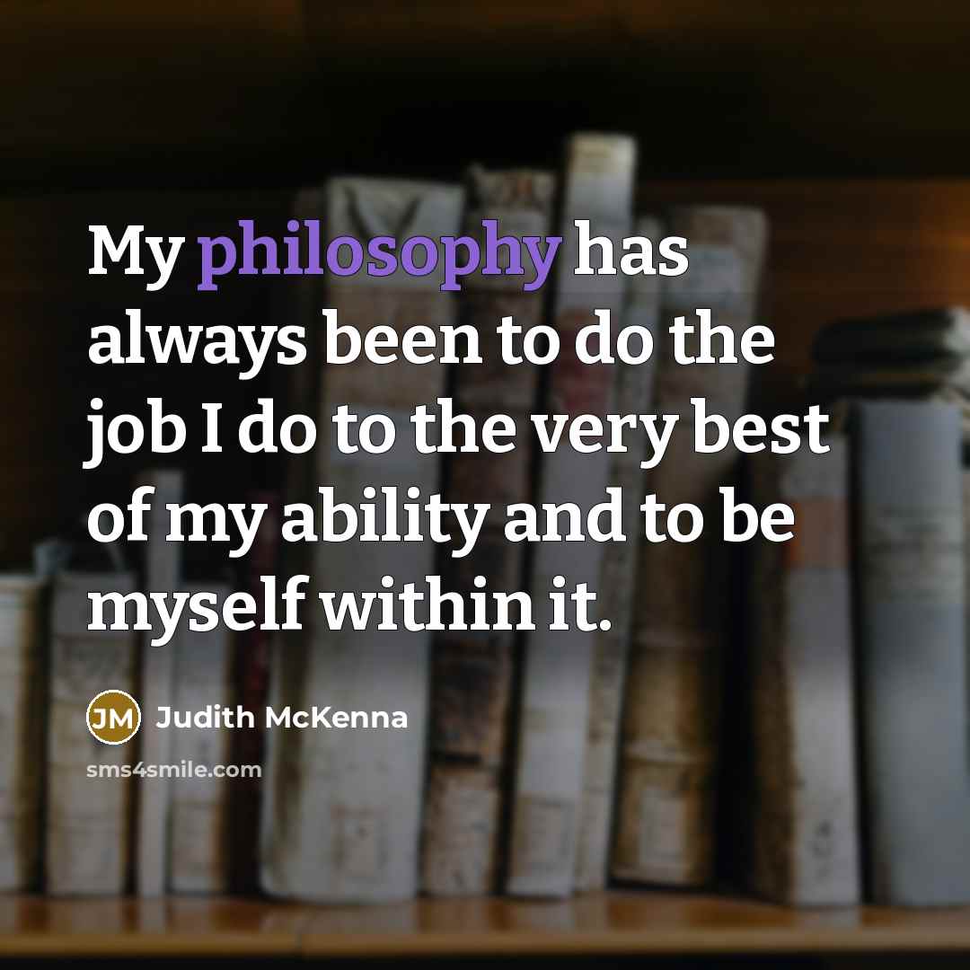 “My philosophy has always been to do the job I do to the very best of my ability and to be myself within it.” quote by Judith McKenna