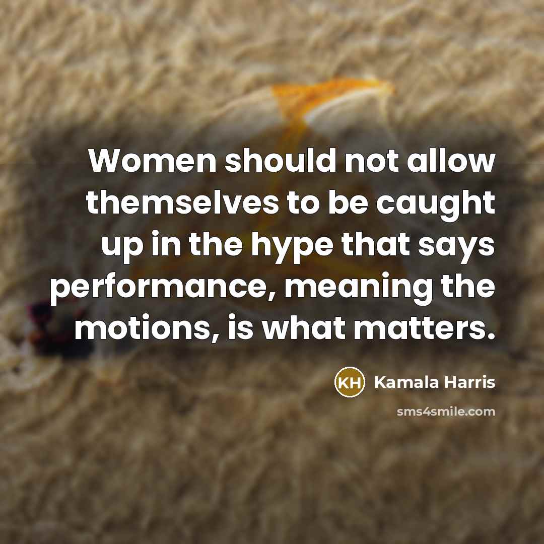 “Women should not allow themselves to be caught up in the hype that says performance, meaning the motions, is what matters.” quote by Kamala Harris